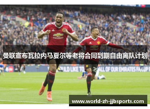 曼联宣布瓦拉内马夏尔等老将合同到期自由离队计划