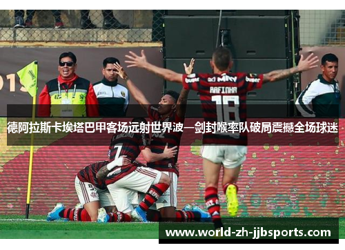 德阿拉斯卡埃塔巴甲客场远射世界波一剑封喉率队破局震撼全场球迷